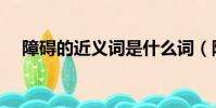 障礙的近義詞是什么詞(障礙的近義詞)