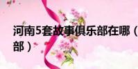 河南5套故事俱樂部在哪(河南5套故事俱樂部)