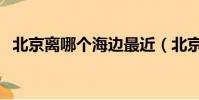 北京離哪個海邊最近(北京離哪個海最近)