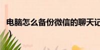電腦怎么備份微信的聊天記錄(電腦怎么備份)