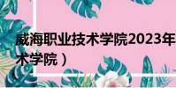威海職業技術學院2023年招生(威海職業技術學院)