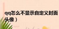 qq怎么不顯示自定義封面(qq不顯示自定義頭像)