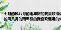 七月的風八月的雨卑微的我喜歡遙遠的你是什么意思(七月的風八月的雨卑微的我喜歡遙遠的你)