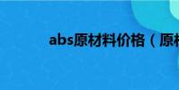 abs原材料價格(原材料價格)