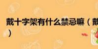 戴十字架有什么禁忌嘛(戴十字架有什么禁忌)