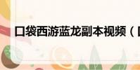 口袋西游藍龍副本視頻(口袋西游藍龍)