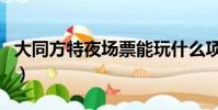 大同方特夜場票能玩什么項目(大同方特夜場)