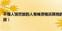 不懂人情世故的人有啥資格談其他的!(單純的人不懂人情世故)