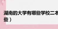 湖南的大學有哪些學校二本(湖南的大學有哪些)