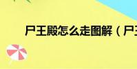 尸王殿怎么走圖解(尸王殿怎么走)