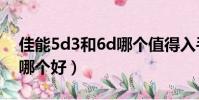 佳能5d3和6d哪個值得入手(佳能6d和5d3哪個好)