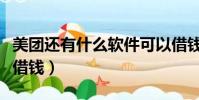 美團還有什么軟件可以借錢(有什么軟件可以借錢)