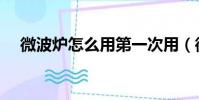 微波爐怎么用第一次用(微波爐怎么用)
