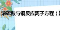 濃硫酸與銅反應離子方程(濃硫酸與銅反應)