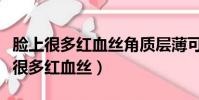 臉上很多紅血絲角質層薄可以做皮秒嗎(臉上很多紅血絲)