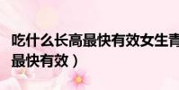 吃什么長高最快有效女生青春期(吃什么長高最快有效)