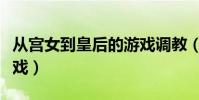 從宮女到皇后的游戲調教(從宮女到皇后的游戲)