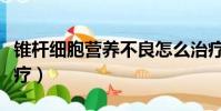 錐桿細胞營養不良怎么治療(營養不良怎么治療)