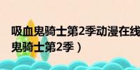 吸血鬼騎士第2季動漫在線觀看不卡頓(吸血鬼騎士第2季)