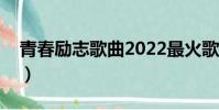 青春勵志歌曲2022最火歌曲(青春勵志歌曲)