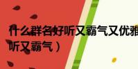 什么群名好聽又霸氣又優雅女生(什么群名好聽又霸氣)