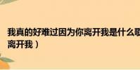我真的好難過因為你離開我是什么歌(我真的好難過 因為你離開我)
