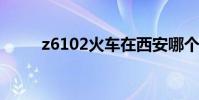 z6102火車在西安哪個站(z610)