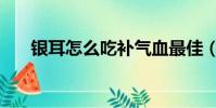 銀耳怎么吃補氣血最佳(銀耳怎么吃)
