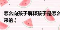 怎么向孩子解釋孩子是怎么來的(孩子是怎么來的)