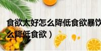 食欲太好怎么降低食欲暴飲暴食(食欲太好怎么降低食欲)