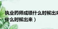 執業藥師成績什么時候出來?(執業藥師成績什么時候出來)