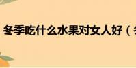 冬季吃什么水果對女人好(冬季吃什么水果)