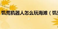 饑荒機器人怎么玩海灘(饑荒機器人怎么玩)