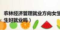 農林經濟管理就業方向女生(農林經濟管理女生好就業嗎)
