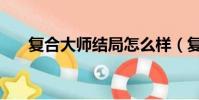復合大師結局怎么樣(復合大師結局)