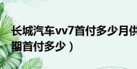 長城汽車vv7首付多少月供多少(長城vv6分期首付多少)