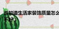 誰知道生活家裝飾質量怎么樣(生活家裝修好不好)