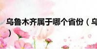 烏魯木齊屬于哪個省份(烏魯木齊屬于哪個省)