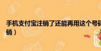 手機支付寶注銷了還能再用這個號碼注冊嗎(手機支付寶注銷)