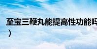 至寶三鞭丸能提高性功能嗎(三鞭酒是哪三鞭)