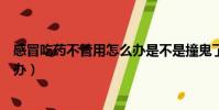 感冒吃藥不管用怎么辦是不是撞鬼了(感冒吃藥不管用怎么辦)