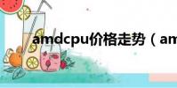 amdcpu價格走勢(amdcpu報價)