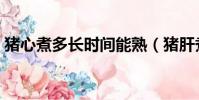 豬心煮多長時間能熟(豬肝煮多長時間能熟)
