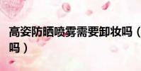 高姿防曬噴霧需要卸妝嗎(防曬噴霧需要卸妝嗎)