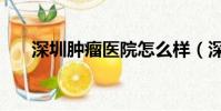 深圳腫瘤醫院怎么樣(深圳腫瘤醫院)
