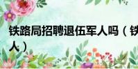 鐵路局招聘退伍軍人嗎(鐵路部門招聘退伍軍人)