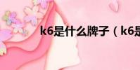 k6是什么牌子(k6是什么奴)