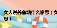 女人說養魚塘什么意思(女生養魚塘是什么意思)