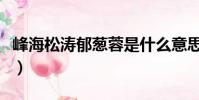 峰海松濤郁蔥蓉是什么意思(松濤是什么意思)