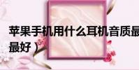 蘋果手機用什么耳機音質最好(什么耳機音質最好)